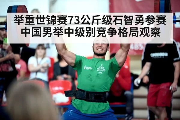 举重世锦赛73公斤级石智勇参赛中国男举中级别竞争格局观察