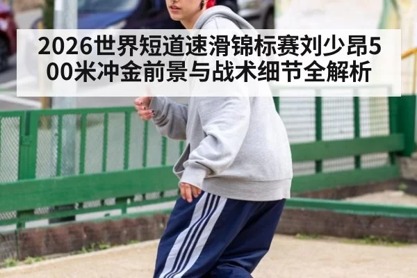 2026世界短道速滑锦标赛刘少昂500米冲金前景与战术细节全解析