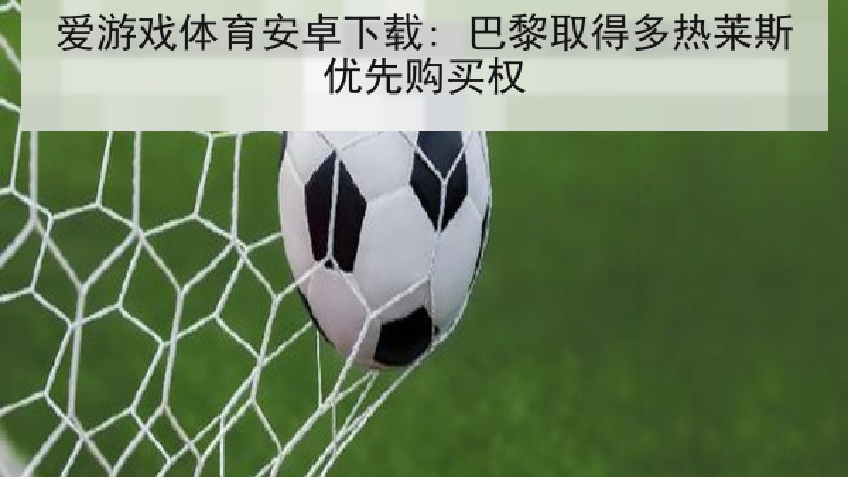 爱游戏体育安卓下载: 巴黎取得多热莱斯优先购买权 爱游戏体育安卓下载: 巴黎取得多热莱斯优先购买权