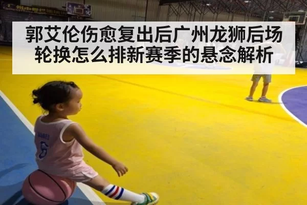 郭艾伦伤愈复出后广州龙狮后场轮换怎么排新赛季的悬念解析